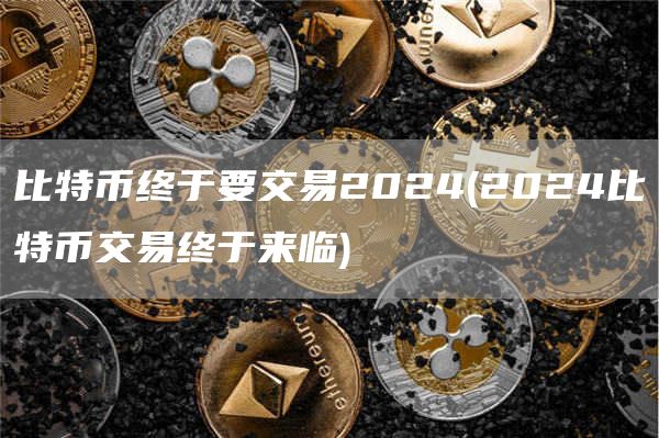 比特币终于要交易2024 - 2024比特币交易终于来临